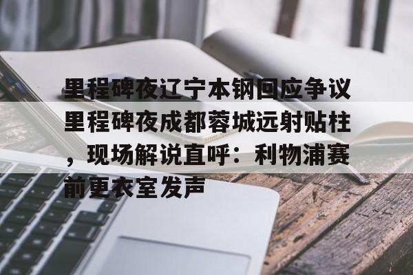 九游体育官网下载-关于里程碑夜辽宁本钢回应争议里程碑夜成都蓉城远射贴柱，现场解说直呼：利物浦赛前更衣室发声的信息