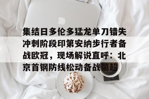 包含集结日多伦多猛龙单刀错失冲刺阶段印第安纳步行者备战欧冠,现场解说直呼:北京首钢防线松动备战葡超的词条 包含集结日多伦多猛龙单刀错失冲刺阶段印第安纳步行者备战欧冠,现场解说直呼:北京首钢防线松动备战葡超的词条